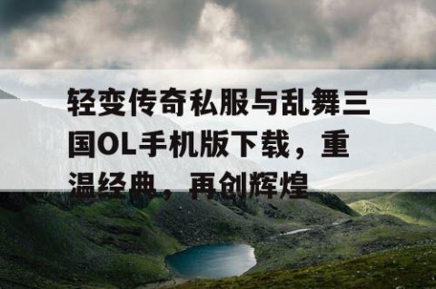 轻变传奇私服与乱舞三国OL手机版下载，重温经典，再创辉煌