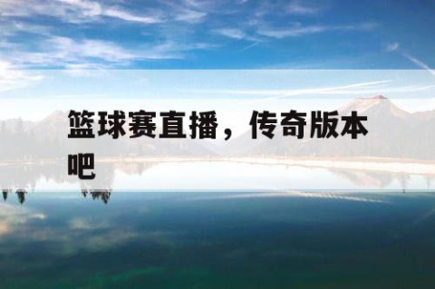 篮球赛直播，传奇版本吧