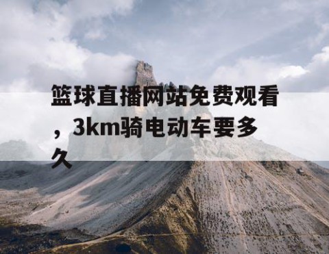 篮球直播网站免费观看,3km骑电动车要多久