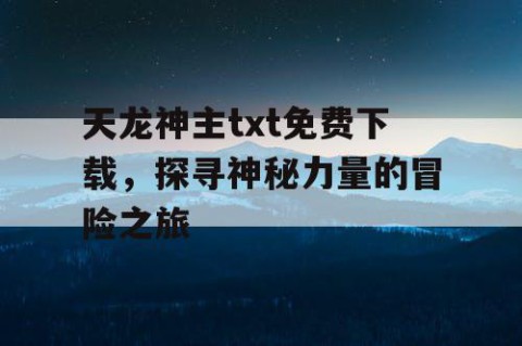 天龙神主txt免费下载，探寻神秘力量的冒险之旅