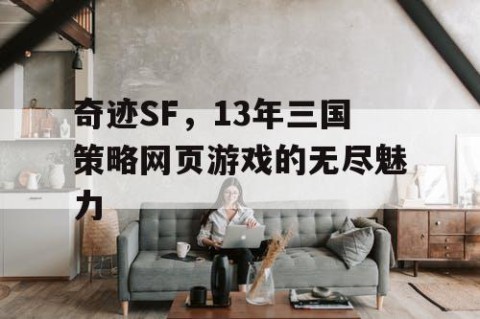 奇迹SF，13年三国策略网页游戏的无尽魅力