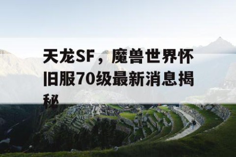 天龙SF，魔兽世界怀旧服70级最新消息揭秘