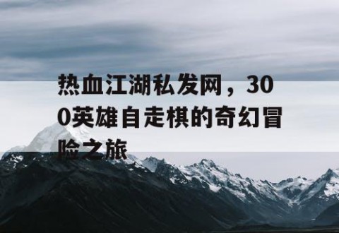 热血江湖私发网，300英雄自走棋的奇幻冒险之旅