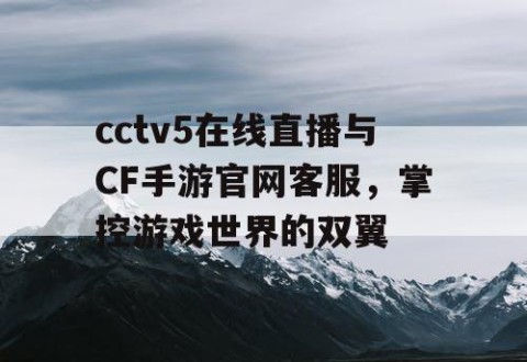 cctv5在线直播与CF手游官网客服，掌控游戏世界的双翼