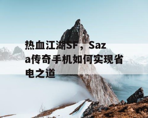 热血江湖SF，Saza传奇手机如何实现省电之道