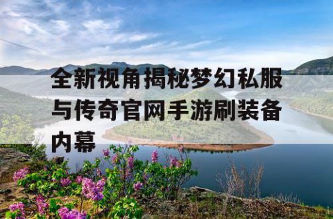 全新视角揭秘梦幻私服与传奇官网手游刷装备内幕