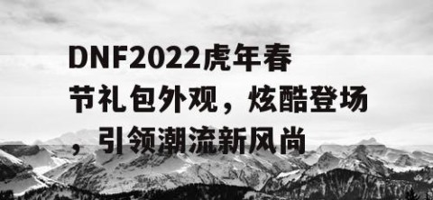 DNF2022虎年春节礼包外观，炫酷登场，引领潮流新风尚