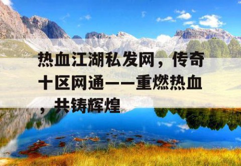 热血江湖私发网，传奇十区网通——重燃热血，共铸辉煌