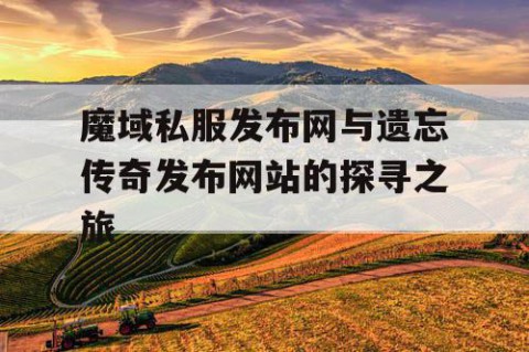 魔域私服发布网与遗忘传奇发布网站的探寻之旅