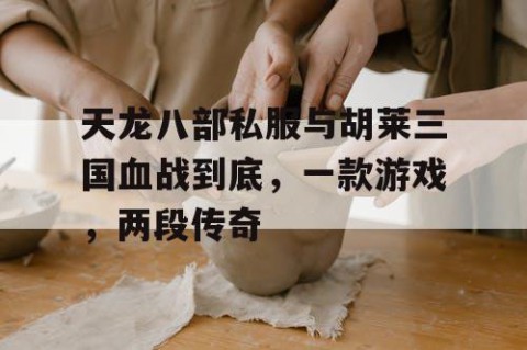 天龙八部私服与胡莱三国血战到底，一款游戏，两段传奇