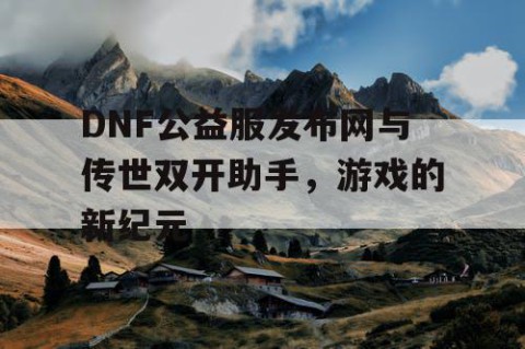 DNF公益服发布网与传世双开助手，游戏的新纪元
