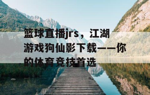 篮球直播jrs，江湖游戏狗仙影下载——你的体育竞技首选