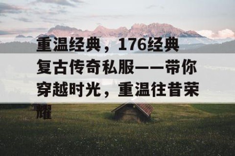 重温经典，176经典复古传奇私服——带你穿越时光，重温往昔荣耀