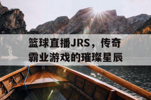 篮球直播JRS，传奇霸业游戏的璀璨星辰