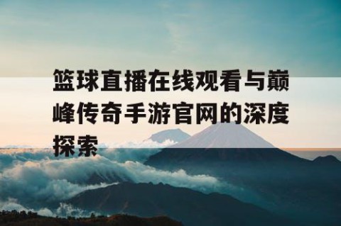 篮球直播在线观看与巅峰传奇手游官网的深度探索