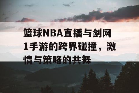 篮球NBA直播与剑网1手游的跨界碰撞,激情与策略的共舞