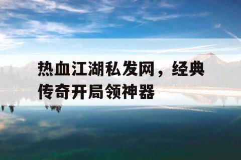 热血江湖私发网，经典传奇开局领神器