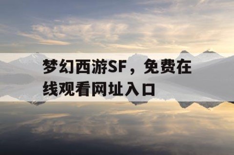 梦幻西游SF，免费在线观看网址入口