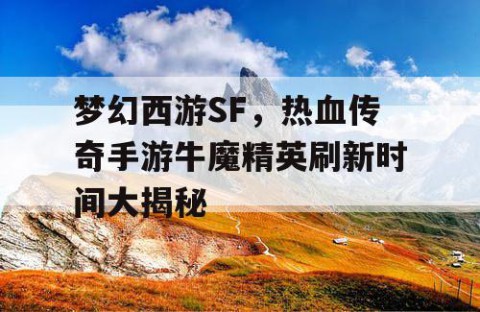 梦幻西游SF，热血传奇手游牛魔精英刷新时间大揭秘