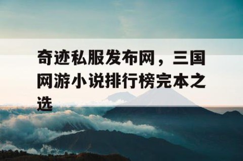 奇迹私服发布网，三国网游小说排行榜完本之选