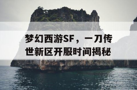 梦幻西游SF，一刀传世新区开服时间揭秘