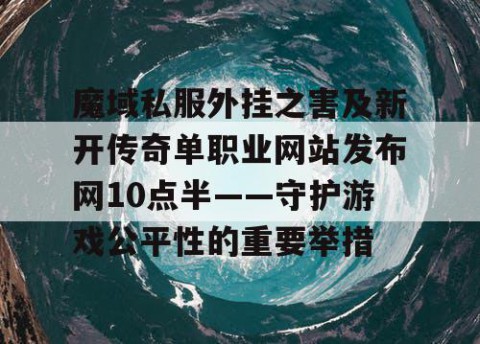 魔域私服外挂之害及新开传奇单职业网站发布网10点半——守护游戏公平性的重要举措