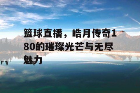 篮球直播,皓月传奇180的璀璨光芒与无尽魅力