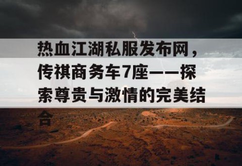 热血江湖私服发布网，传祺商务车7座——探索尊贵与激情的完美结合