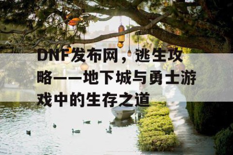 DNF发布网，逃生攻略——地下城与勇士游戏中的生存之道
