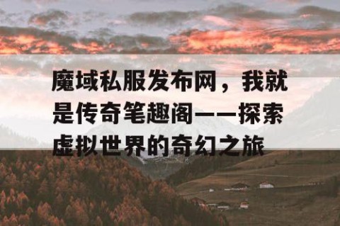 魔域私服发布网，我就是传奇笔趣阁——探索虚拟世界的奇幻之旅