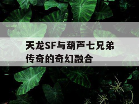 天龙SF与葫芦七兄弟传奇的奇幻融合