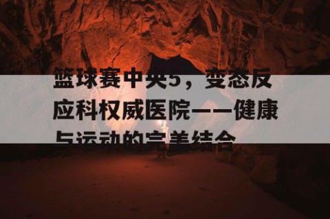 篮球赛中央5，变态反应科权威医院——健康与运动的完美结合
