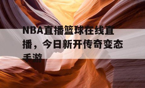 NBA直播篮球在线直播,今日新开传奇变态手游