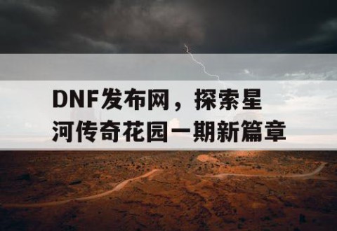 DNF发布网，探索星河传奇花园一期新篇章