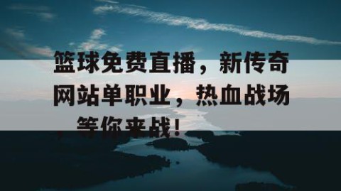 篮球免费直播，新传奇网站单职业，热血战场，等你来战！