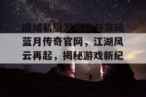 魔域私服发布网与贪玩蓝月传奇官网，江湖风云再起，揭秘游戏新纪元