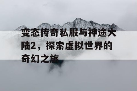变态传奇私服与神途大陆2，探索虚拟世界的奇幻之旅