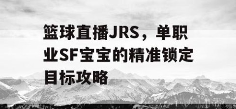篮球直播JRS，单职业SF宝宝的精准锁定目标攻略