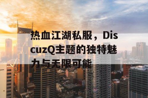 热血江湖私服，DiscuzQ主题的独特魅力与无限可能