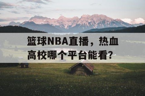 篮球NBA直播,热血高校哪个平台能看?