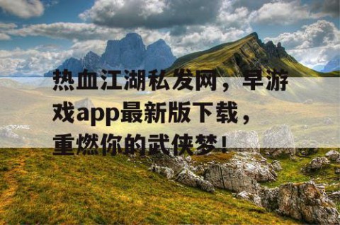 热血江湖私发网，早游戏app最新版下载，重燃你的武侠梦！