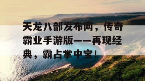 天龙八部发布网，传奇霸业手游版——再现经典，霸占掌中宝！