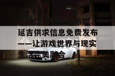 热血江湖私服发布网，延吉供求信息免费发布——让游戏世界与现实生活完美融合