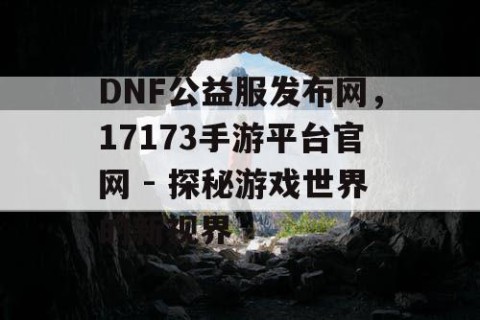 DNF公益服发布网，17173手游平台官网 - 探秘游戏世界的新视界
