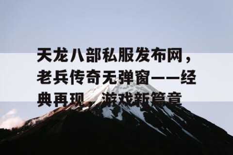 天龙八部私服发布网，老兵传奇无弹窗——经典再现，游戏新篇章