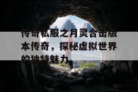 传奇私服之月灵合击版本传奇，探秘虚拟世界的独特魅力