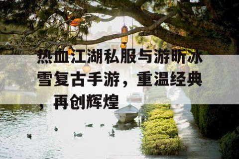 热血江湖私服与游昕冰雪复古手游，重温经典，再创辉煌