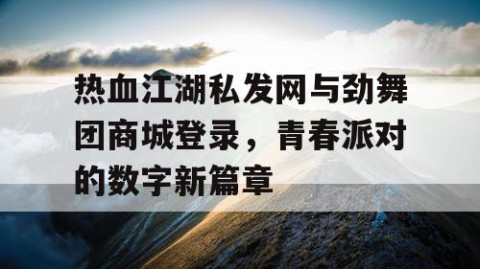 热血江湖私发网与劲舞团商城登录，青春派对的数字新篇章