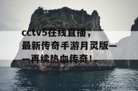 cctv5在线直播,最新传奇手游月灵版——再续热血传奇!