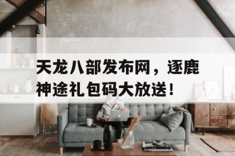 天龙八部发布网，逐鹿神途礼包码大放送！